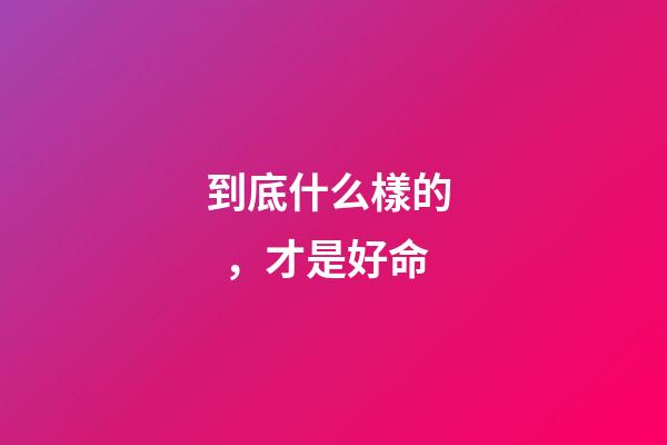 到底什么樣的，才是好命